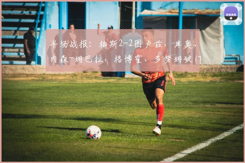 半场战报：梅斯2-2图卢兹，库奥、内森-姆巴拉，格博霍、多努姆破门