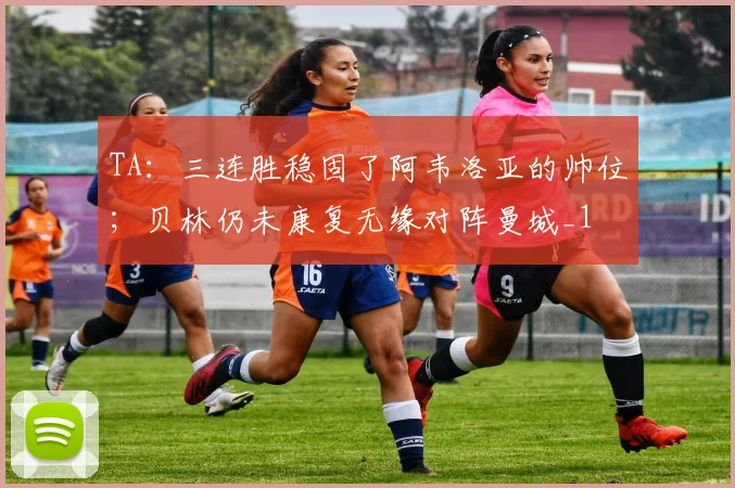 TA：三连胜稳固了阿韦洛亚的帅位；贝林仍未康复无缘对阵曼城_1